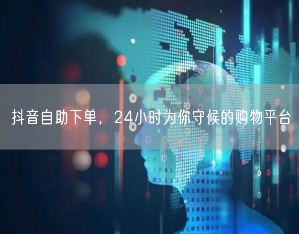 抖音自助下单，24小时为你守候的购物平台