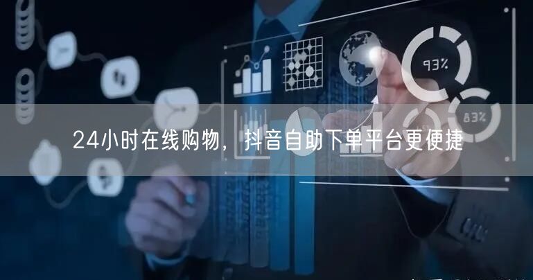 24小时在线购物，抖音自助下单平台更便捷