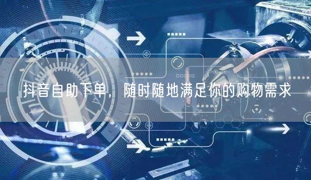 抖音自助下单，随时随地满足你的购物需求