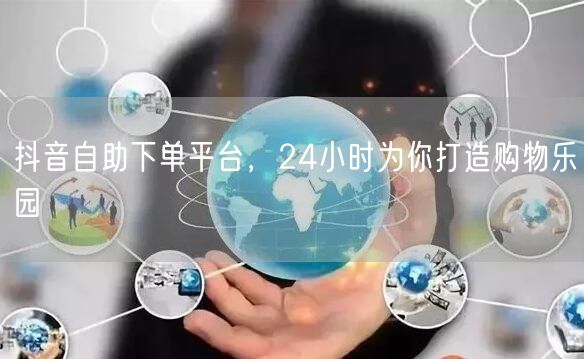 抖音自助下单平台，24小时为你打造购物乐园