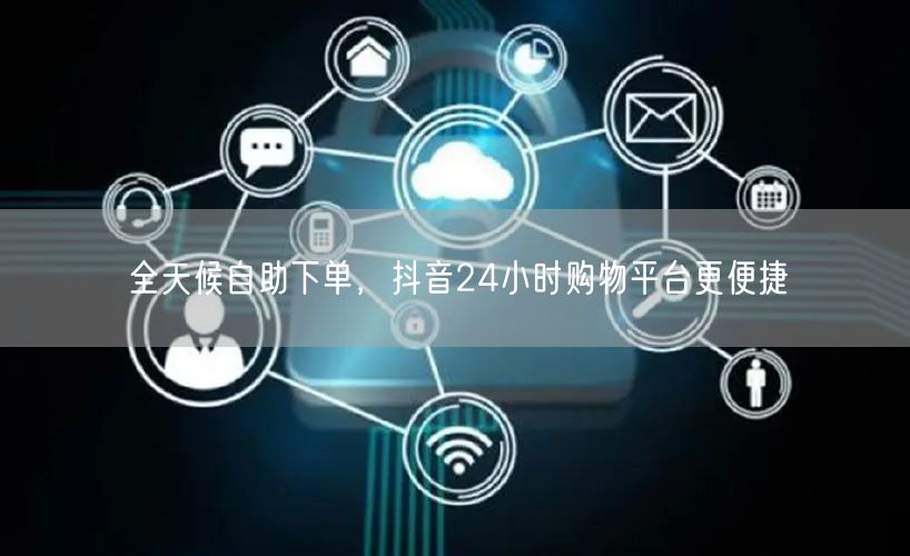 全天候自助下单，抖音24小时购物平台更便捷