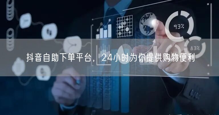 抖音自助下单平台，24小时为你提供购物便利
