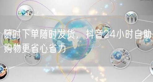 随时下单随时发货，抖音24小时自助购物更省心省力
