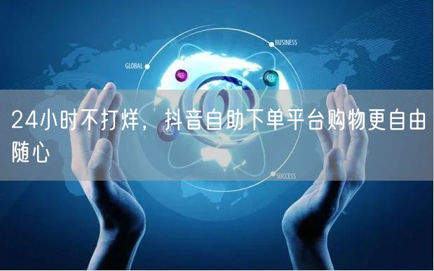 24小时不打烊，抖音自助下单平台购物更自由随心