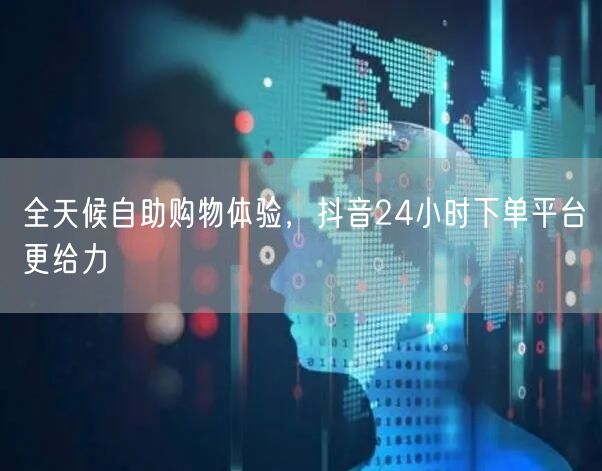 全天候自助购物体验，抖音24小时下单平台更给力