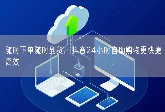 随时下单随时到货，抖音24小时自助购物更快捷高效