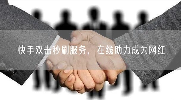 快手双击秒刷服务，在线助力成为网红