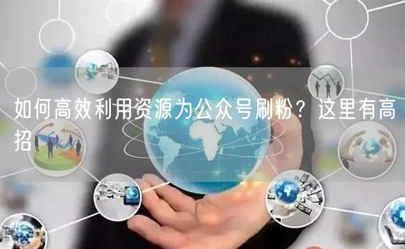 如何高效利用资源为公众号刷粉？这里有高招