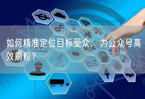 如何精准定位目标受众，为公众号高效刷粉？