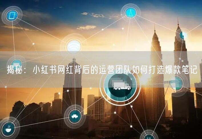 揭秘：小红书网红背后的运营团队如何打造爆款笔记