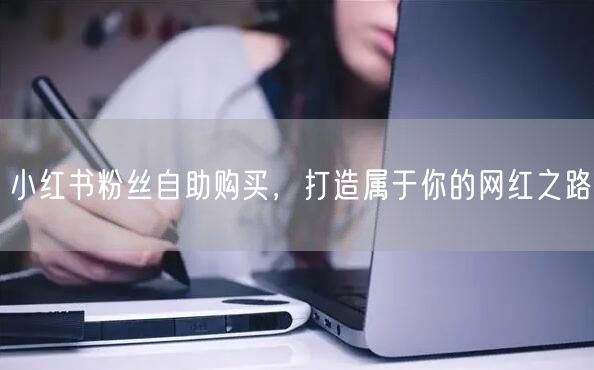小红书粉丝自助购买，打造属于你的网红之路