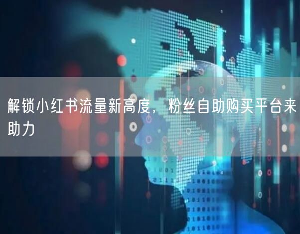 解锁小红书流量新高度，粉丝自助购买平台来助力