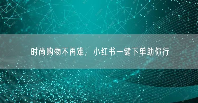 时尚购物不再难，小红书一键下单助你行