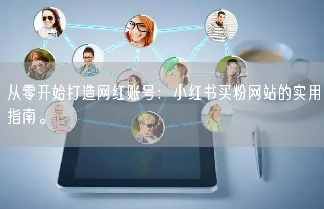 从零开始打造网红账号：小红书买粉网站的实用指南。