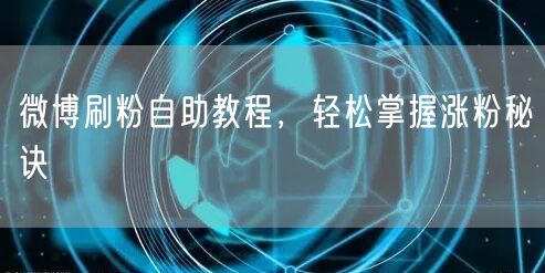 微博刷粉自助教程，轻松掌握涨粉秘诀