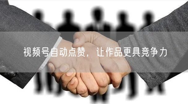 视频号自动点赞，让作品更具竞争力
