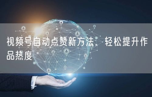 视频号自动点赞新方法，轻松提升作品热度