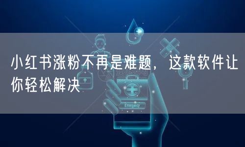 小红书涨粉不再是难题，这款软件让你轻松解决